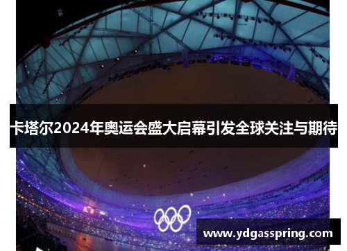 卡塔尔2024年奥运会盛大启幕引发全球关注与期待