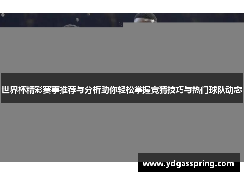 世界杯精彩赛事推荐与分析助你轻松掌握竞猜技巧与热门球队动态